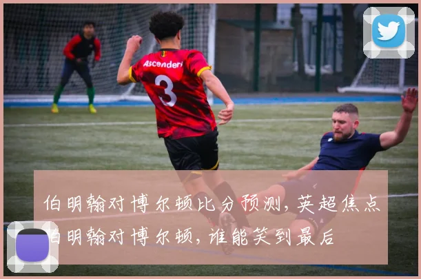 伯明翰对博尔顿比分预测,英超焦点伯明翰对博尔顿,谁能笑到最后