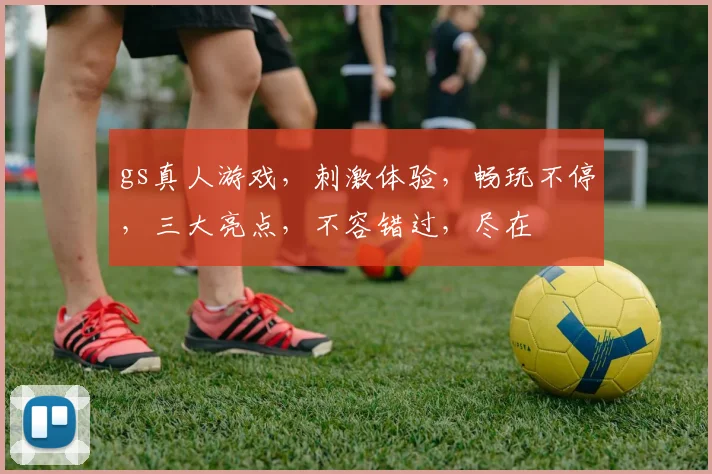 gs真人游戏，刺激体验，畅玩不停，三大亮点，不容错过，尽在
