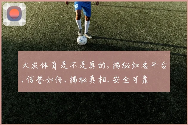 大发体育是不是真的,揭秘知名平台,信誉如何,揭秘真相,安全可靠